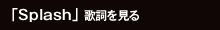 「Splash」歌詞を見る